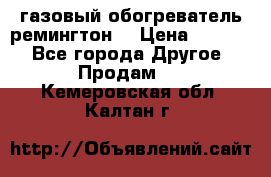 газовый обогреватель ремингтон  › Цена ­ 4 000 - Все города Другое » Продам   . Кемеровская обл.,Калтан г.